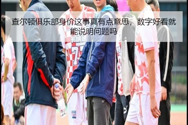 查尔顿俱乐部身价这事真有点意思，数字好看就能说明问题吗