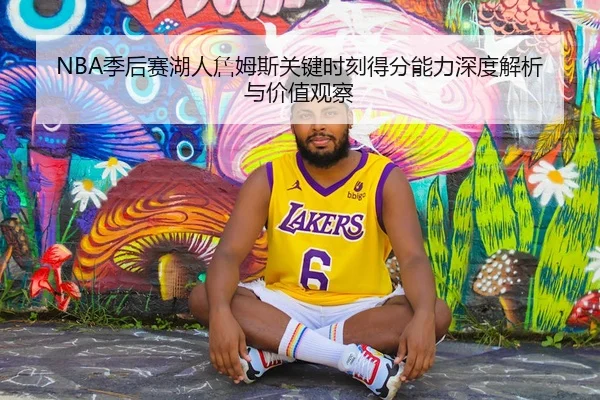 NBA季后赛湖人詹姆斯关键时刻得分能力深度解析与价值观察