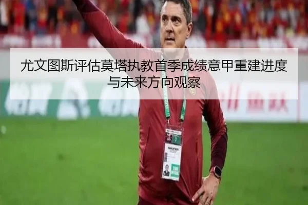 尤文图斯评估莫塔执教首季成绩意甲重建进度与未来方向观察