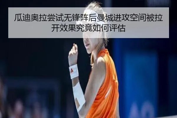 瓜迪奥拉尝试无锋阵后曼城进攻空间被拉开效果究竟如何评估