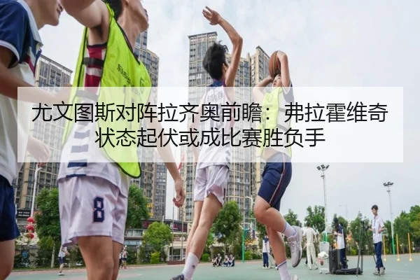 尤文图斯对阵拉齐奥前瞻：弗拉霍维奇状态起伏或成比赛胜负手