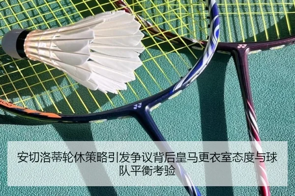 安切洛蒂轮休策略引发争议背后皇马更衣室态度与球队平衡考验