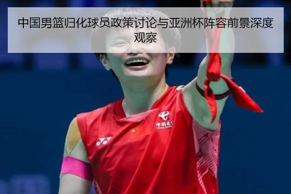 中国男篮归化球员政策讨论与亚洲杯阵容前景深度观察
