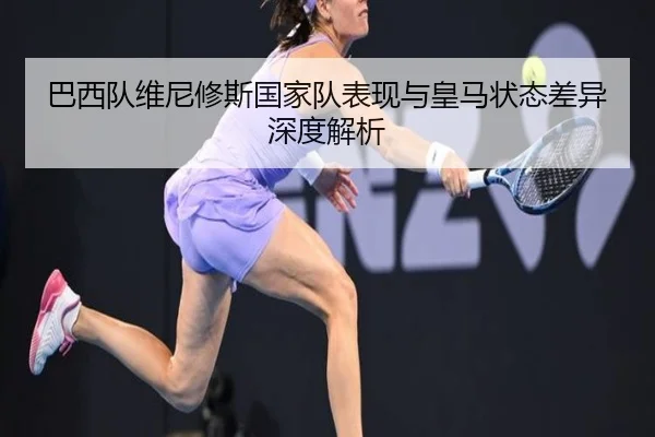 巴西队维尼修斯国家队表现与皇马状态差异深度解析