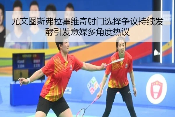 尤文图斯弗拉霍维奇射门选择争议持续发酵引发意媒多角度热议