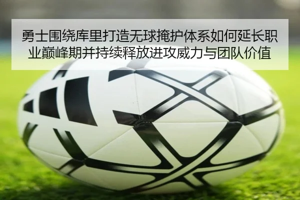 勇士围绕库里打造无球掩护体系如何延长职业巅峰期并持续释放进攻威力与团队价值