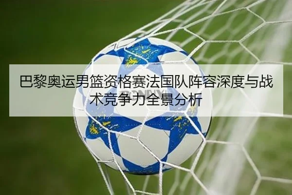 巴黎奥运男篮资格赛法国队阵容深度与战术竞争力全景分析