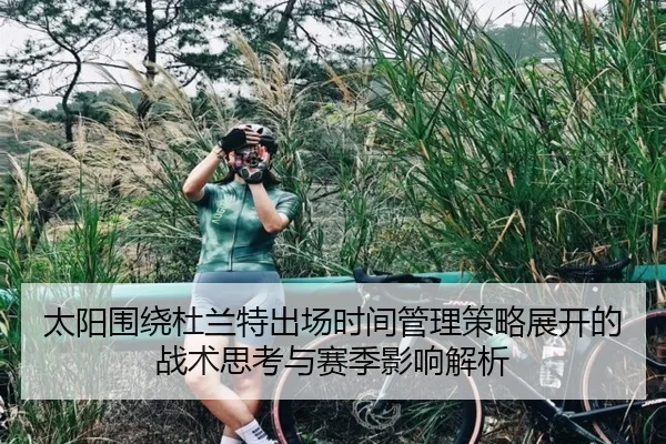 太阳围绕杜兰特出场时间管理策略展开的战术思考与赛季影响解析