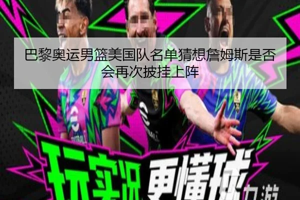 巴黎奥运男篮美国队名单猜想詹姆斯是否会再次披挂上阵