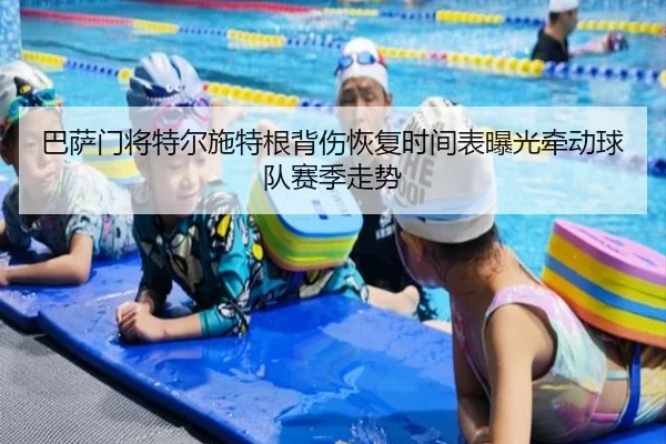 巴萨门将特尔施特根背伤恢复时间表曝光牵动球队赛季走势